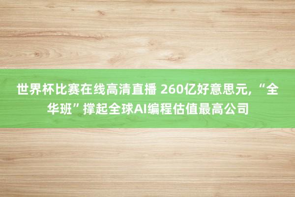 世界杯比赛在线高清直播 260亿好意思元, “全华班”撑起全球AI编程估值最高公司