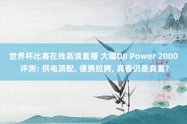 世界杯比赛在线高清直播 大疆DJI Power 2000 评测: 供电顶配, 便携拉胯, 真香仍是真重?
