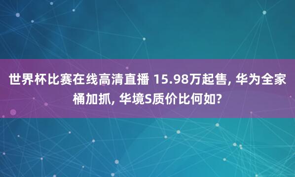 世界杯比赛在线高清直播 15.98万起售, 华为全家桶加抓, 华境S质价比何如?