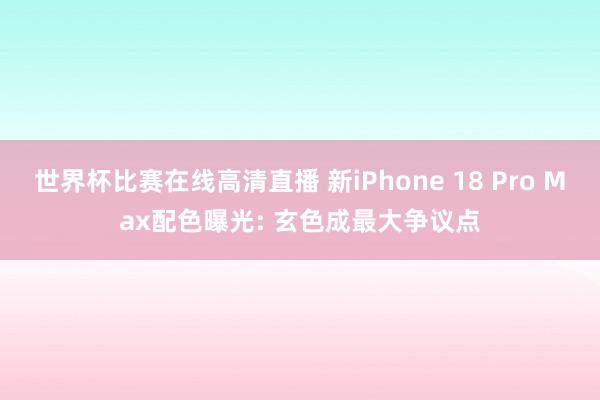 世界杯比赛在线高清直播 新iPhone 18 Pro Max配色曝光: 玄色成最大争议点