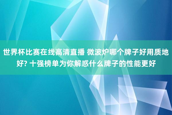 世界杯比赛在线高清直播 微波炉哪个牌子好用质地好? 十强榜单为你解惑什么牌子的性能更好