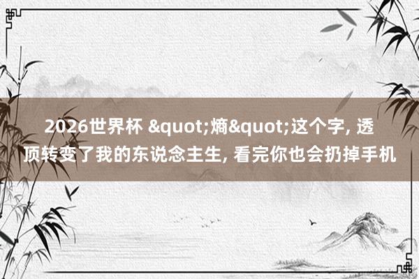 2026世界杯 "熵"这个字, 透顶转变了我的东说念主生, 看完你也会扔掉手机