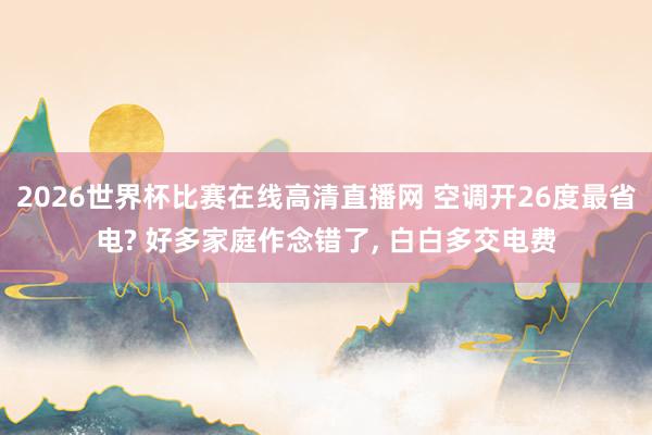 2026世界杯比赛在线高清直播网 空调开26度最省电? 好多家庭作念错了, 白白多交电费