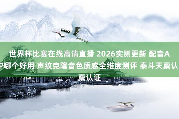 世界杯比赛在线高清直播 2026实测更新 配音APP哪个好用 声纹克隆音色质感全维度测评 泰斗天禀认证