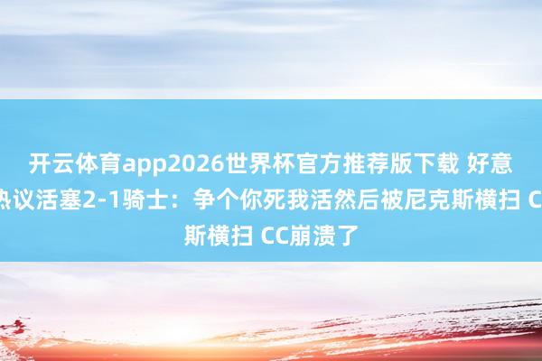 开云体育app2026世界杯官方推荐版下载 好意思网友热议活塞2-1骑士：争个你死我活然后被尼克斯横扫 CC崩溃了