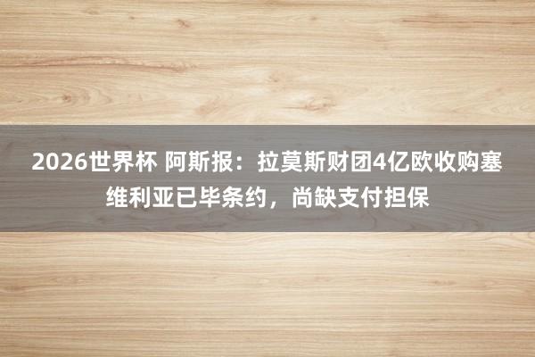 2026世界杯 阿斯报：拉莫斯财团4亿欧收购塞维利亚已毕条约，尚缺支付担保