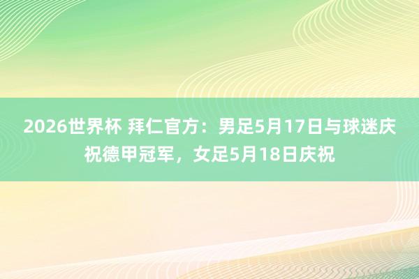 2026世界杯 拜仁官方：男足5月17日与球迷庆祝德甲冠军，女足5月18日庆祝