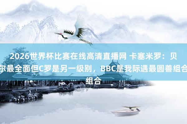 2026世界杯比赛在线高清直播网 卡塞米罗：贝尔最全面但C罗是另一级别，BBC是我际遇最圆善组合