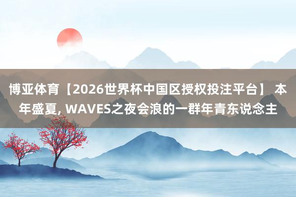 博亚体育【2026世界杯中国区授权投注平台】 本年盛夏, WAVES之夜会浪的一群年青东说念主