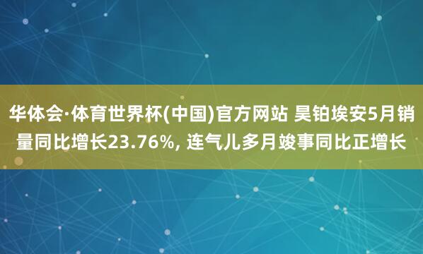 华体会·体育世界杯(中国)官方网站 昊铂埃安5月销量同比增长23.76%, 连气儿多月竣事同比正增长