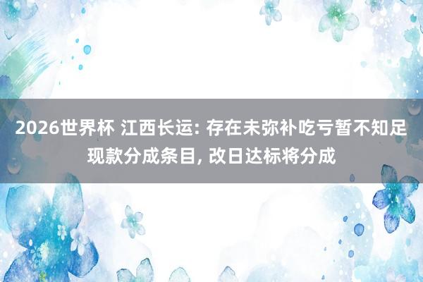 2026世界杯 江西长运: 存在未弥补吃亏暂不知足现款分成条目, 改日达标将分成