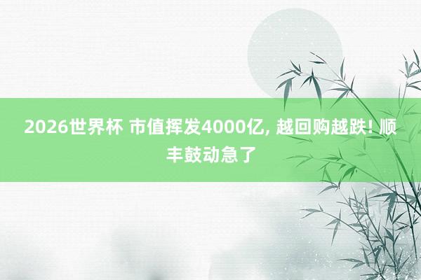 2026世界杯 市值挥发4000亿, 越回购越跌! 顺丰鼓动急了