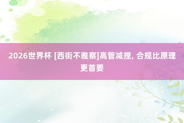 2026世界杯 [西街不雅察]高管减捏, 合规比原理更首要
