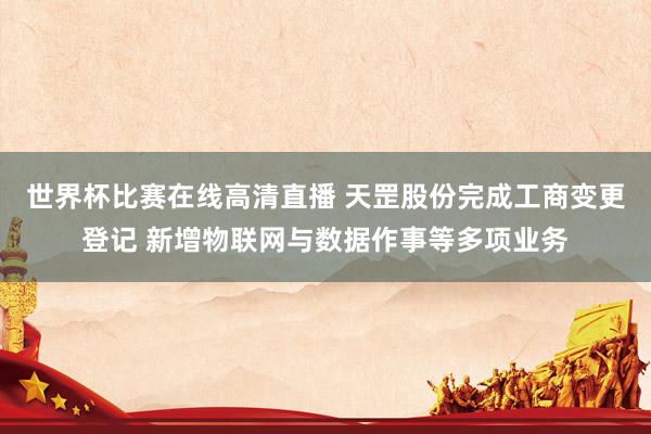 世界杯比赛在线高清直播 天罡股份完成工商变更登记 新增物联网与数据作事等多项业务