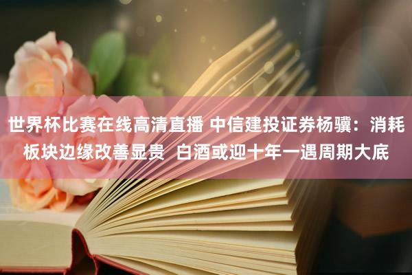 世界杯比赛在线高清直播 中信建投证券杨骥：消耗板块边缘改善显贵  白酒或迎十年一遇周期大底