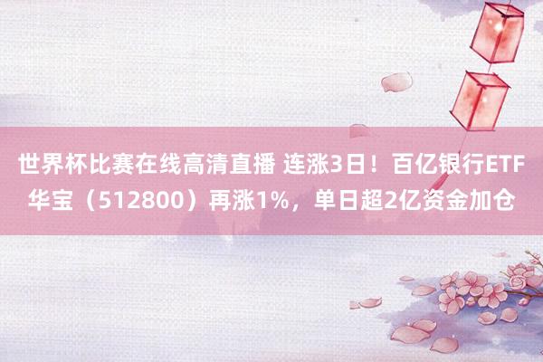 世界杯比赛在线高清直播 连涨3日！百亿银行ETF华宝（512800）再涨1%，单日超2亿资金加仓