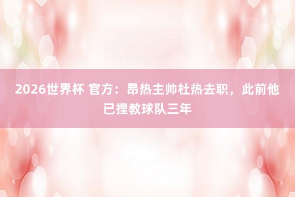 2026世界杯 官方：昂热主帅杜热去职，此前他已捏教球队三年