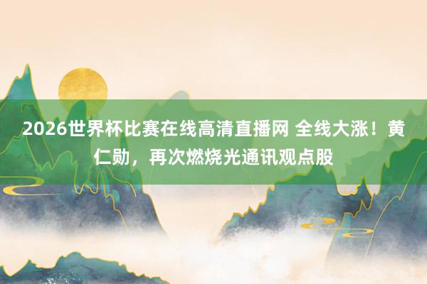 2026世界杯比赛在线高清直播网 全线大涨！黄仁勋，再次燃烧光通讯观点股