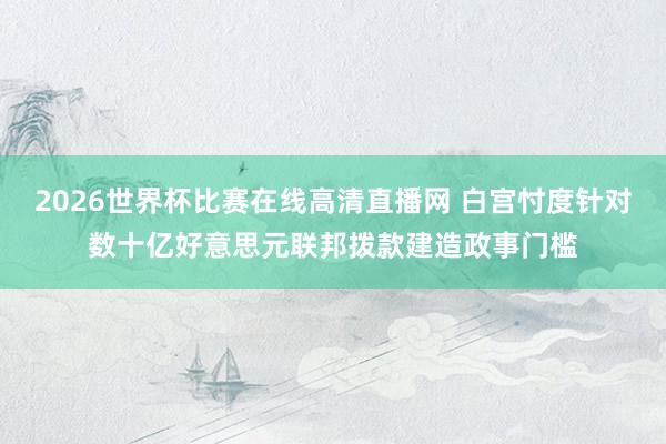 2026世界杯比赛在线高清直播网 白宫忖度针对数十亿好意思元联邦拨款建造政事门槛