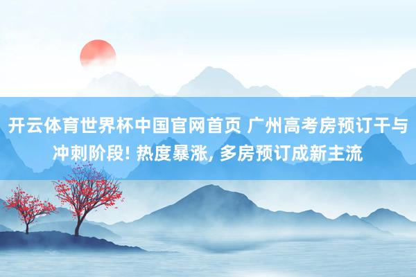 开云体育世界杯中国官网首页 广州高考房预订干与冲刺阶段! 热度暴涨, 多房预订成新主流