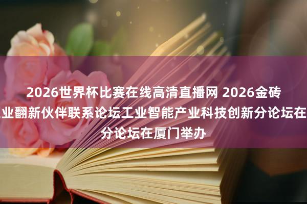 2026世界杯比赛在线高清直播网 2026金砖国度新工业翻新伙伴联系论坛工业智能产业科技创新分论坛在厦门举办