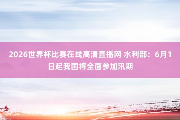 2026世界杯比赛在线高清直播网 水利部：6月1日起我国将全面参加汛期