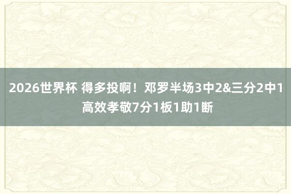 2026世界杯 得多投啊！邓罗半场3中2&三分2中1 高效孝敬7分1板1助1断
