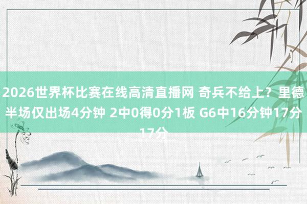 2026世界杯比赛在线高清直播网 奇兵不给上？里德半场仅出场4分钟 2中0得0分1板 G6中16分钟17分