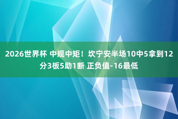 2026世界杯 中规中矩！坎宁安半场10中5拿到12分3板5助1断 正负值-16最低