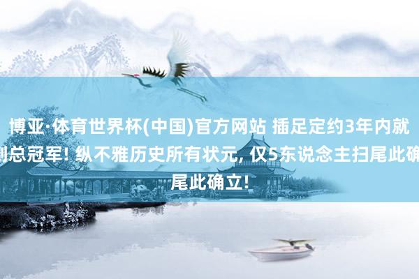 博亚·体育世界杯(中国)官方网站 插足定约3年内就拿到总冠军! 纵不雅历史所有状元, 仅5东说念主扫尾此确立!