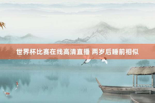 世界杯比赛在线高清直播 两岁后睡前相似