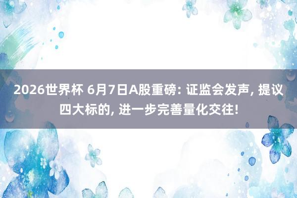 2026世界杯 6月7日A股重磅: 证监会发声， 提议四大标的， 进一步完善量化交往!