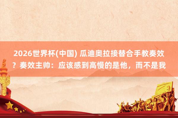 2026世界杯(中国) 瓜迪奥拉接替合手教奏效？奏效主帅：应该感到高慢的是他，而不是我