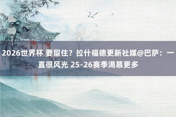 2026世界杯 要留住？拉什福德更新社媒@巴萨：一直很风光 25-26赛季渴慕更多