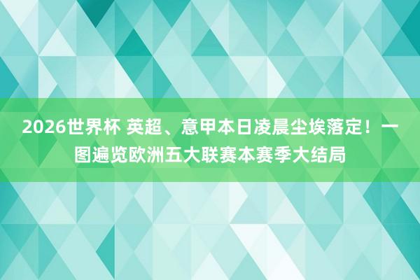 2026世界杯 英超、意甲本日凌晨尘埃落定！一图遍览欧洲五大联赛本赛季大结局