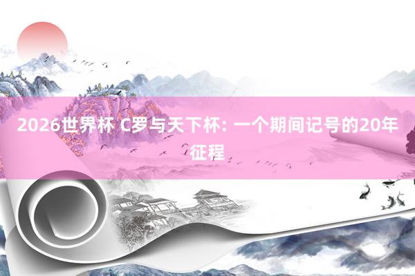 2026世界杯 C罗与天下杯: 一个期间记号的20年征程