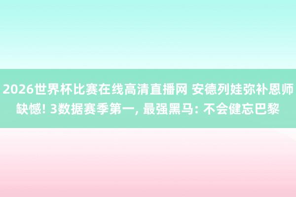 2026世界杯比赛在线高清直播网 安德列娃弥补恩师缺憾! 3数据赛季第一, 最强黑马: 不会健忘巴黎