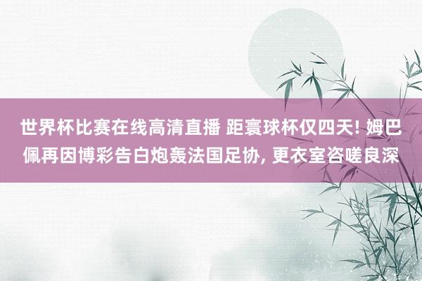 世界杯比赛在线高清直播 距寰球杯仅四天! 姆巴佩再因博彩告白炮轰法国足协， 更衣室咨嗟良深