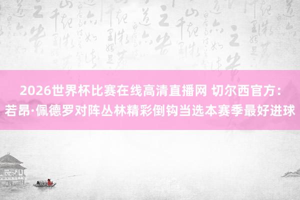 2026世界杯比赛在线高清直播网 切尔西官方:若昂·佩德罗对阵丛林精彩倒钩当选本赛季最好进球