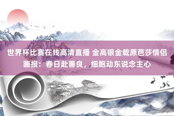 世界杯比赛在线高清直播 金高银金载原芭莎情侣画报：春日赴善良，细胞动东说念主心