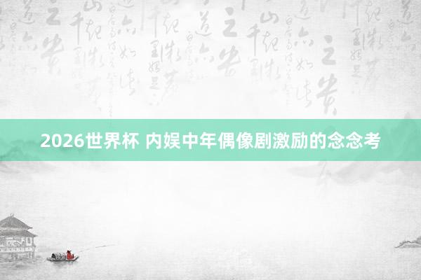 2026世界杯 内娱中年偶像剧激励的念念考