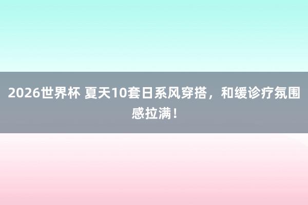 2026世界杯 夏天10套日系风穿搭，和缓诊疗氛围感拉满！