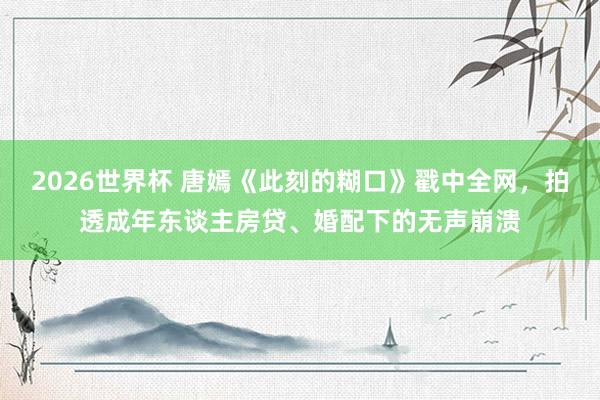 2026世界杯 唐嫣《此刻的糊口》戳中全网，拍透成年东谈主房贷、婚配下的无声崩溃