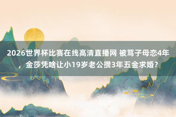 2026世界杯比赛在线高清直播网 被骂子母恋4年,金莎凭啥让小19岁老公攒3年五金求婚?
