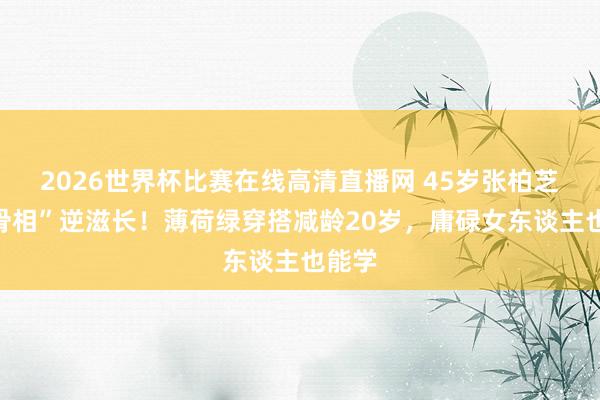 2026世界杯比赛在线高清直播网 45岁张柏芝靠“骨相”逆滋长！薄荷绿穿搭减龄20岁，庸碌女东谈主也能学