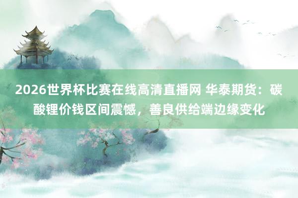 2026世界杯比赛在线高清直播网 华泰期货：碳酸锂价钱区间震憾，善良供给端边缘变化