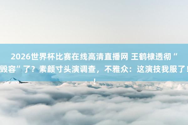 2026世界杯比赛在线高清直播网 王鹤棣透彻“毁容”了？素颜寸头演调查，不雅众：这演技我服了！