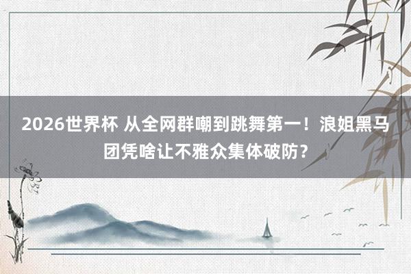 2026世界杯 从全网群嘲到跳舞第一！浪姐黑马团凭啥让不雅众集体破防？