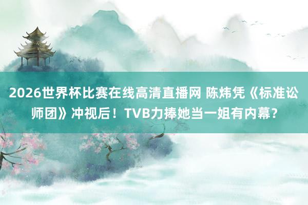 2026世界杯比赛在线高清直播网 陈炜凭《标准讼师团》冲视后！TVB力捧她当一姐有内幕？