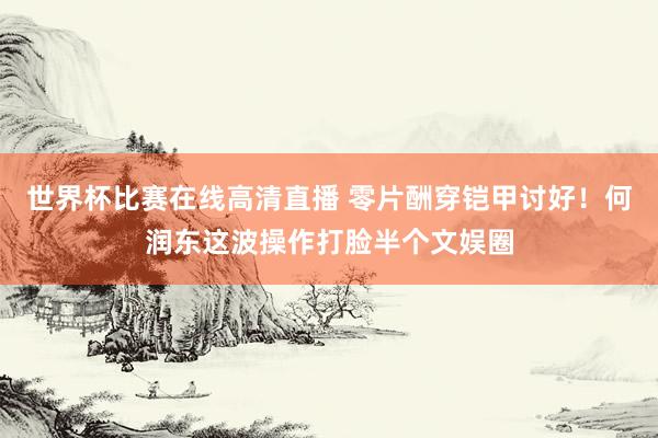 世界杯比赛在线高清直播 零片酬穿铠甲讨好！何润东这波操作打脸半个文娱圈